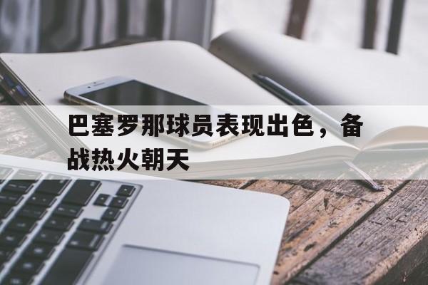巴塞罗那球员表现出色，备战热火朝天