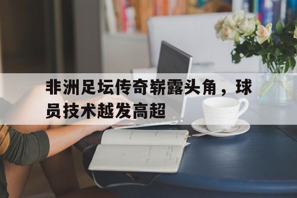 非洲足坛传奇崭露头角，球员技术越发高超