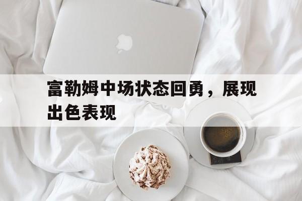 富勒姆中场状态回勇，展现出色表现